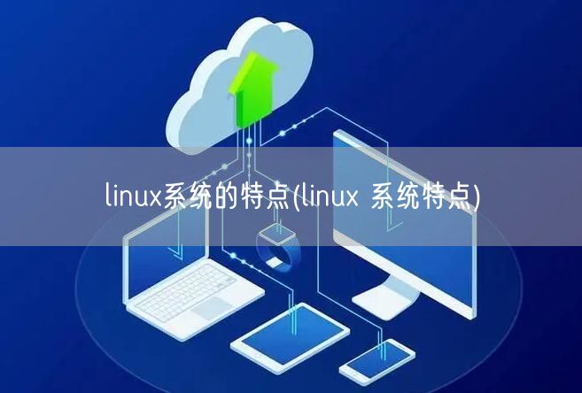 linux系统的特点(linux 系统特点)