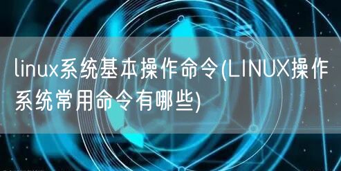linux系统基本操作命令(LINUX操作系统常用命令有哪些)