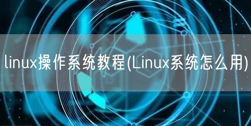 linux操作系统教程(Linux系统怎么用)