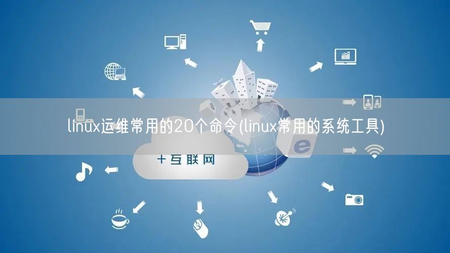 linux运维常用的20个命令(linux常用的系统工具)
