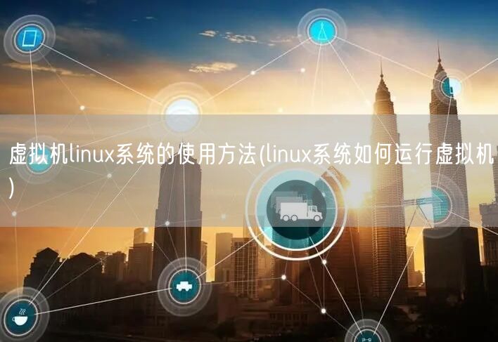 虚拟机linux系统的使用方法(linux系统如何运行虚拟机)