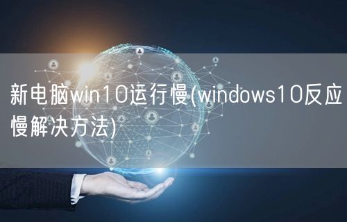 新电脑win10运行慢(windows10反应慢解决方法)