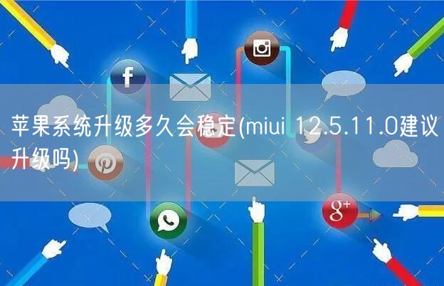 苹果系统升级多久会稳定(miui 12.5.11.0建议升级吗)