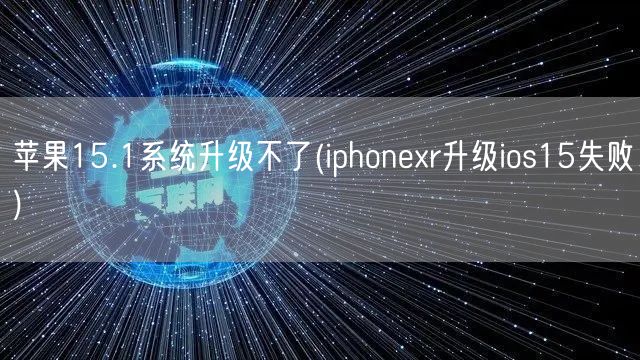 苹果15.1系统升级不了(iphonexr升级ios15失败)