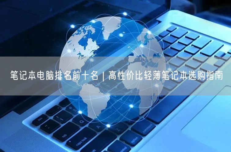 笔记本电脑排名前十名 | 高性价比轻薄笔记本选购指南