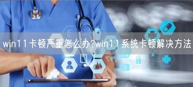 win11卡顿严重怎么办?win11系统卡顿解决方法