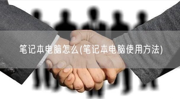 笔记本电脑怎么(笔记本电脑使用方法)