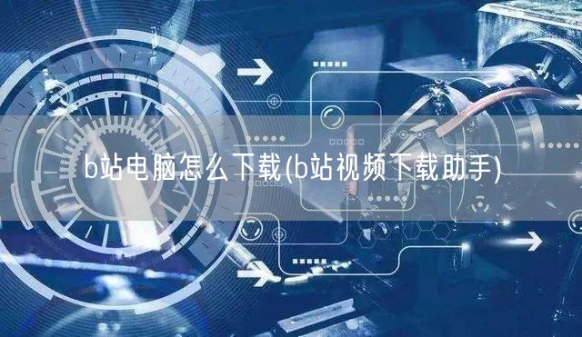 b站电脑怎么下载(b站视频下载助手)
