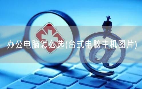 办公电脑怎么选(台式电脑主机图片)