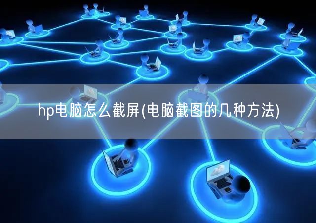 hp电脑怎么截屏(电脑截图的几种方法)