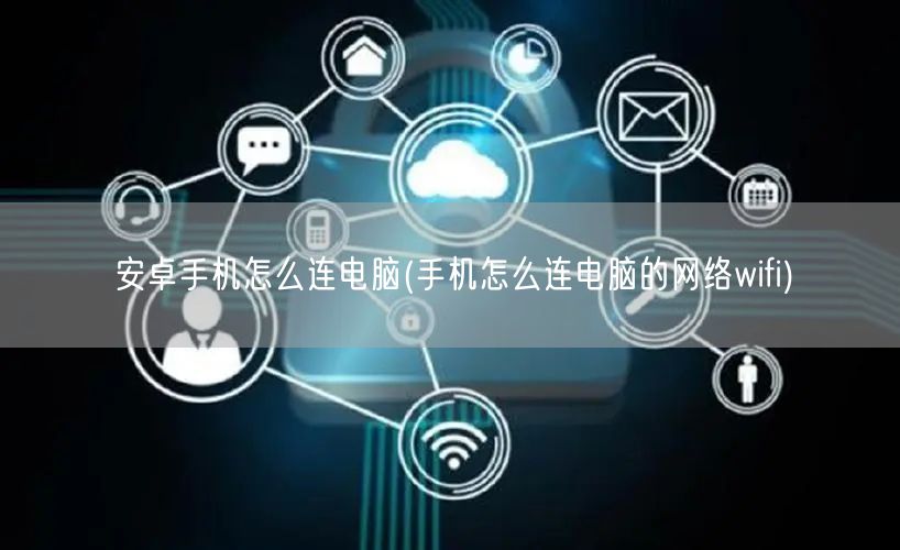 安卓手机怎么连电脑(手机怎么连电脑的网络wifi)