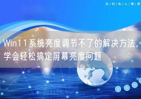 Win11系统亮度调节不了的解决方法，学会轻松搞定屏幕亮度问题