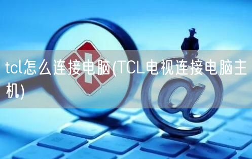 tcl怎么连接电脑(TCL电视连接电脑主机)