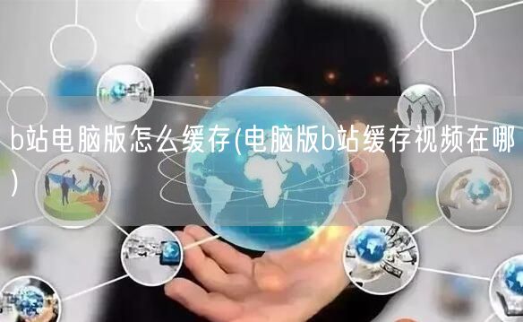 b站电脑版怎么缓存(电脑版b站缓存视频在哪)
