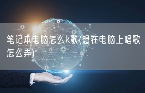 笔记本电脑怎么k歌(想在电脑上唱歌怎么弄)