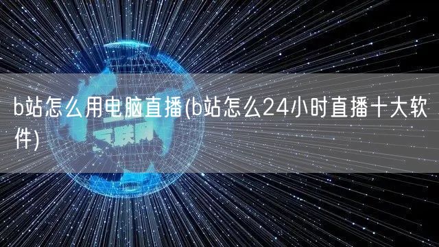 b站怎么用电脑直播(b站怎么24小时直播十大软件)