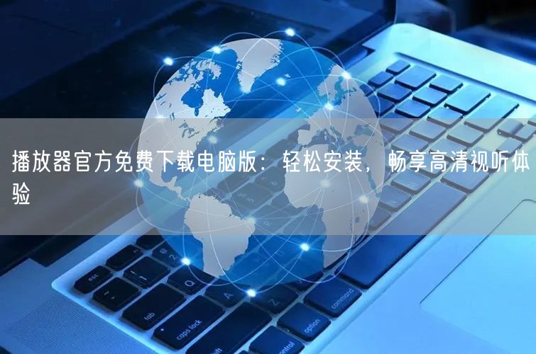 播放器官方免费下载电脑版：轻松安装，畅享高清视听体验