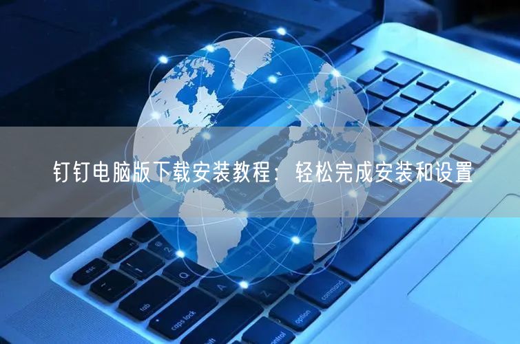 钉钉电脑版下载安装教程：轻松完成安装和设置