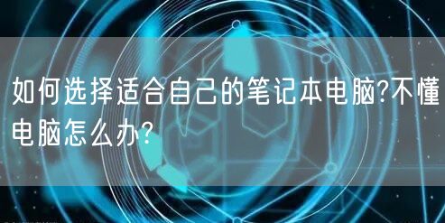 如何选择适合自己的笔记本电脑?不懂电脑怎么办?