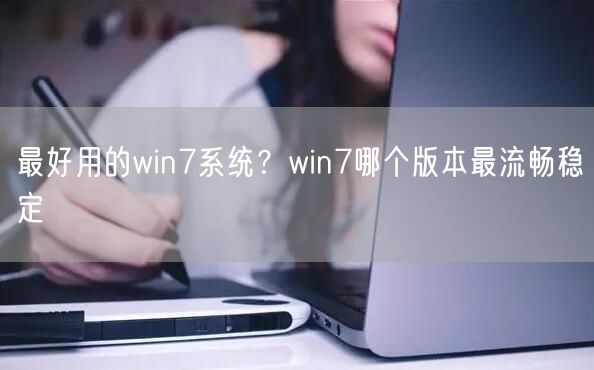 最好用的win7系统？win7哪个版本最流畅稳定