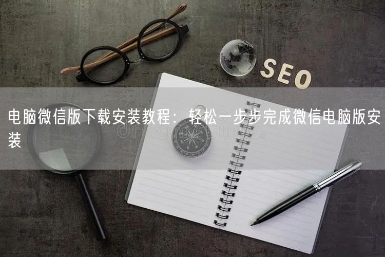 电脑微信版下载安装教程：轻松一步步完成微信电脑版安装