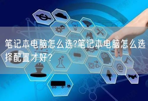 笔记本电脑怎么选?笔记本电脑怎么选择配置才好？