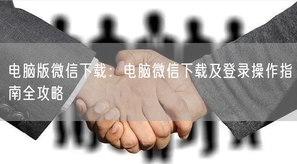 电脑版微信下载：电脑微信下载及登录操作指南全攻略