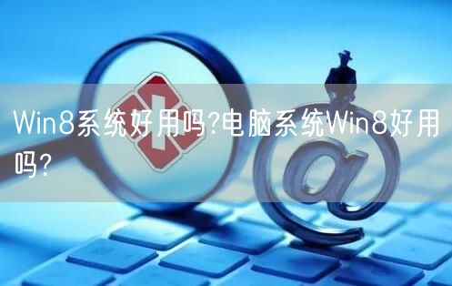 Win8系统好用吗?电脑系统Win8好用吗?