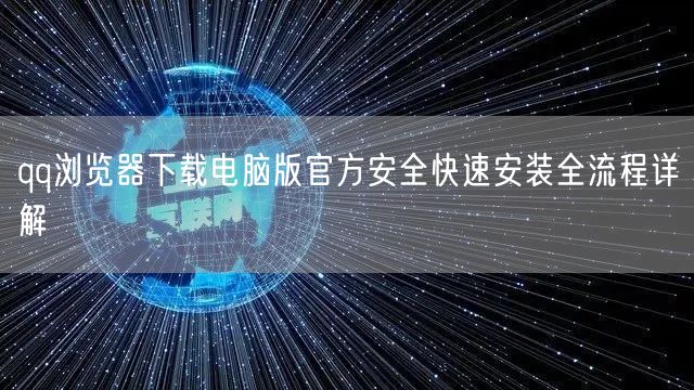 qq浏览器下载电脑版官方安全快速安装全流程详解