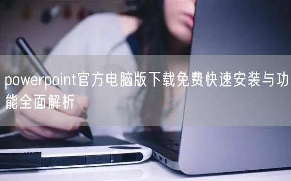 powerpoint官方电脑版下载免费快速安装与功能全面解析