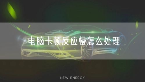电脑卡顿反应慢怎么处理