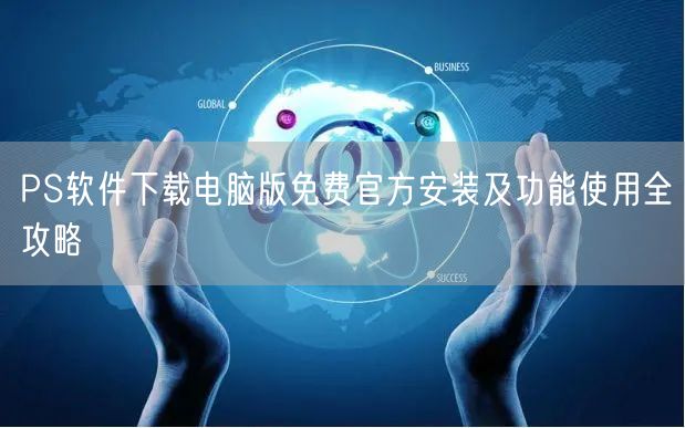 PS软件下载电脑版免费官方安装及功能使用全攻略