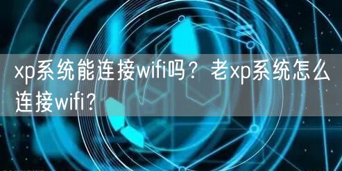 xp系统能连接wifi吗？老xp系统怎么连接wifi？