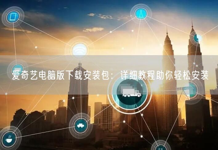 爱奇艺电脑版下载安装包：详细教程助你轻松安装