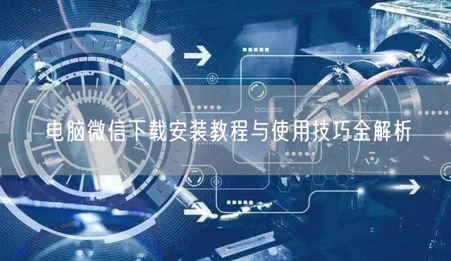 电脑微信下载安装教程与使用技巧全解析