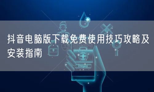 抖音电脑版下载免费使用技巧攻略及安装指南
