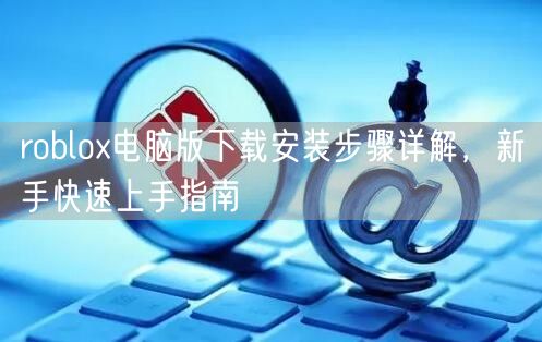 roblox电脑版下载安装步骤详解，新手快速上手指南