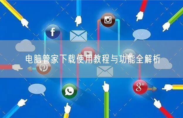 电脑管家下载使用教程与功能全解析
