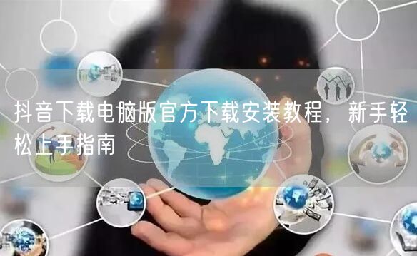抖音下载电脑版官方下载安装教程，新手轻松上手指南