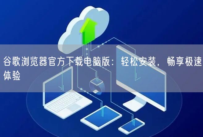 谷歌浏览器官方下载电脑版：轻松安装，畅享极速体验