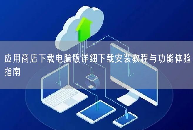 应用商店下载电脑版详细下载安装教程与功能体验指南