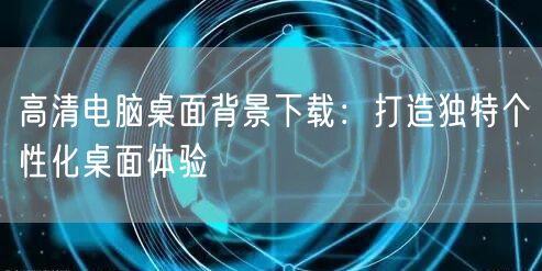 高清电脑桌面背景下载：打造独特个性化桌面体验