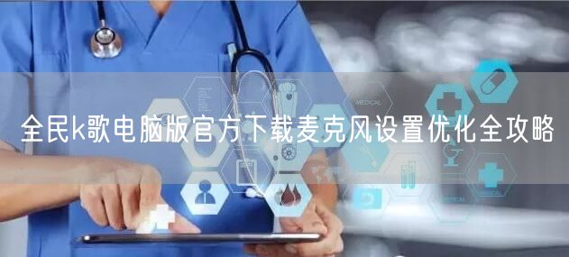 全民k歌电脑版官方下载麦克风设置优化全攻略