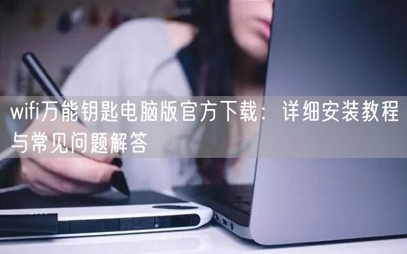 wifi万能钥匙电脑版官方下载：详细安装教程与常见问题解答