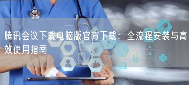 腾讯会议下载电脑版官方下载：全流程安装与高效使用指南