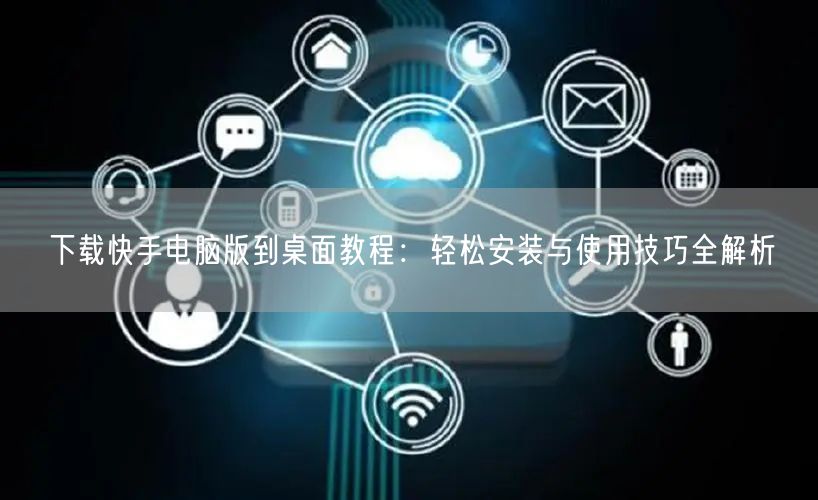 下载快手电脑版到桌面教程：轻松安装与使用技巧全解析