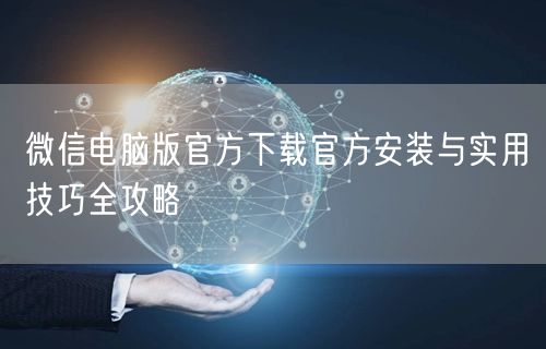 微信电脑版官方下载官方安装与实用技巧全攻略
