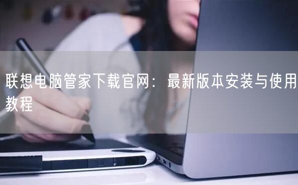 联想电脑管家下载官网：最新版本安装与使用教程