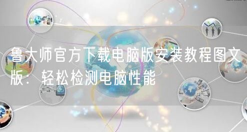 鲁大师官方下载电脑版安装教程图文版：轻松检测电脑性能
