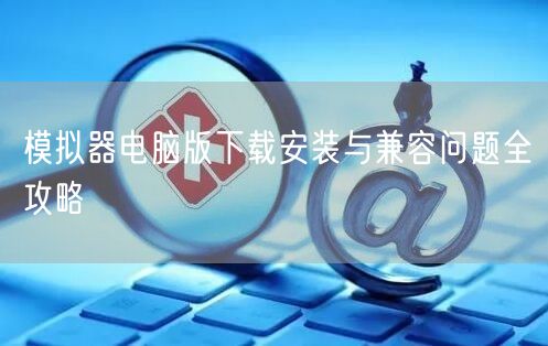 模拟器电脑版下载安装与兼容问题全攻略